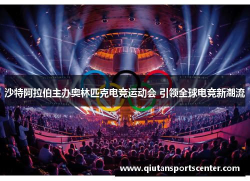 沙特阿拉伯主办奥林匹克电竞运动会 引领全球电竞新潮流 沙特阿拉伯主办奥林匹克电竞运动会 引领全球电竞新潮流