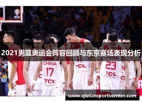 2021男篮奥运会阵容回顾与东京赛场表现分析