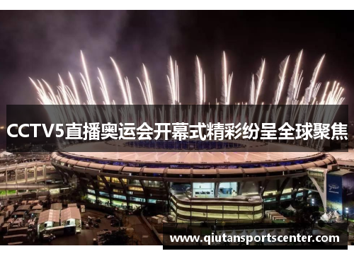 CCTV5直播奥运会开幕式精彩纷呈全球聚焦 CCTV5直播奥运会开幕式精彩纷呈全球聚焦